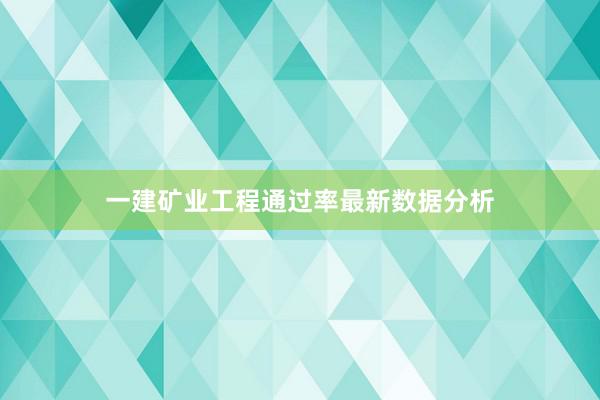 一建矿业工程通过率最新数据分析