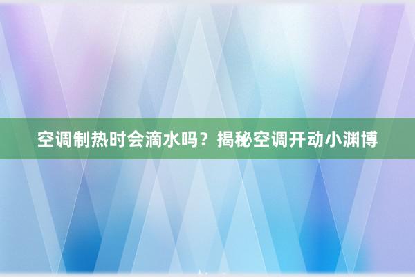 空调制热时会滴水吗？揭秘空调开动小渊博