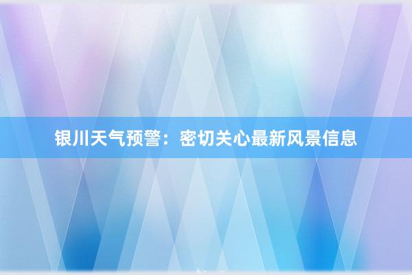 银川天气预警：密切关心最新风景信息